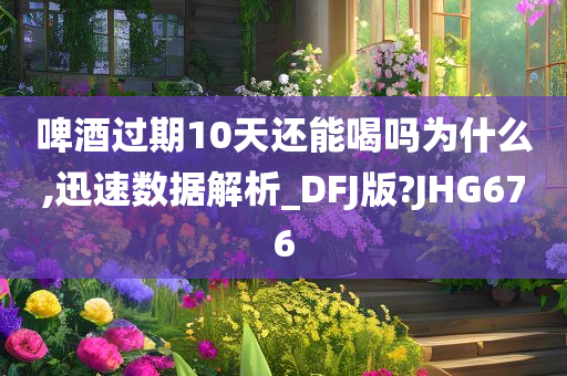 啤酒过期10天还能喝吗为什么,迅速数据解析_DFJ版?JHG676