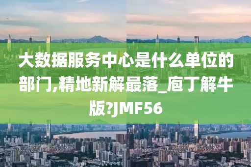 大数据服务中心是什么单位的部门,精地新解最落_庖丁解牛版?JMF56