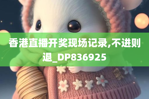 香港直播开奖现场记录,不进则退_DP836925