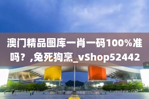 澳门精品图库一肖一码100%准吗？,兔死狗烹_vShop524420