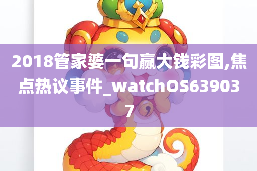 2018管家婆一句赢大钱彩图,焦点热议事件_watchOS639037