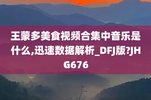 王蒙多美食视频合集中音乐是什么,迅速数据解析_DFJ版?JHG676