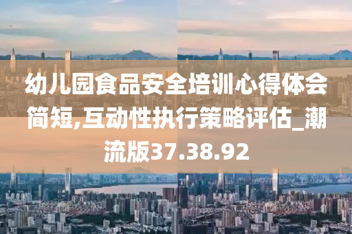 幼儿园食品安全培训心得体会简短,互动性执行策略评估_潮流版37.38.92