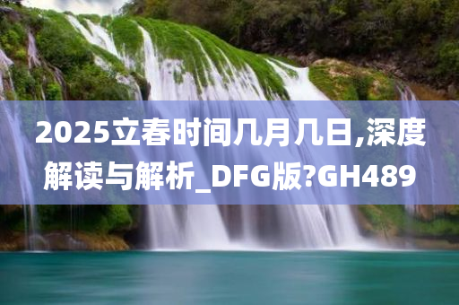 2025立春时间几月几日,深度解读与解析_DFG版?GH489