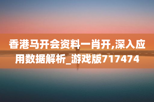 香港马开会资料一肖开,深入应用数据解析_游戏版717474