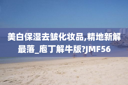 美白保湿去皱化妆品,精地新解最落_庖丁解牛版?JMF56