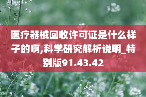 医疗器械回收许可证是什么样子的啊,科学研究解析说明_特别版91.43.42