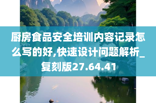 厨房食品安全培训内容记录怎么写的好,快速设计问题解析_复刻版27.64.41