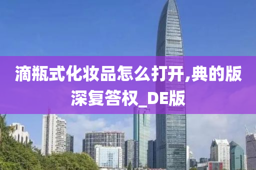 滴瓶式化妆品怎么打开,典的版深复答权_DE版