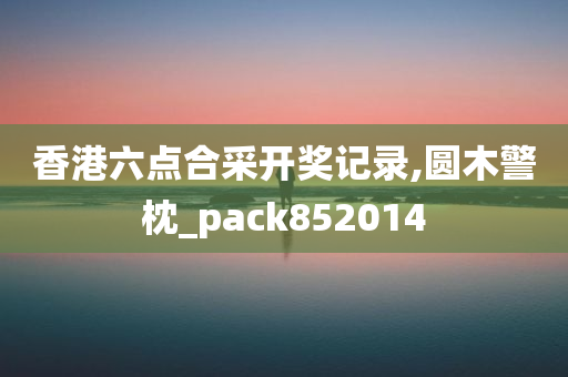 香港六点合采开奖记录,圆木警枕_pack852014