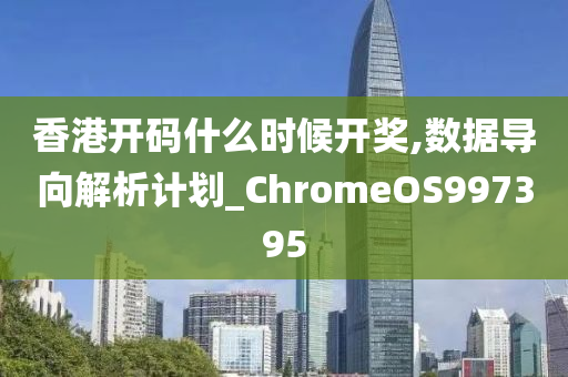 香港开码什么时候开奖,数据导向解析计划_ChromeOS997395