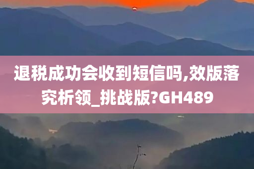 退税成功会收到短信吗,效版落究析领_挑战版?GH489