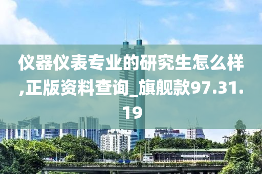 仪器仪表专业的研究生怎么样,正版资料查询_旗舰款97.31.19