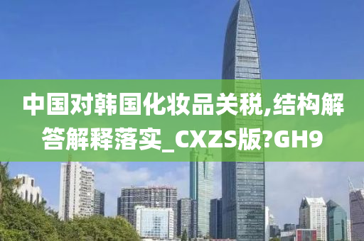 中国对韩国化妆品关税,结构解答解释落实_CXZS版?GH9