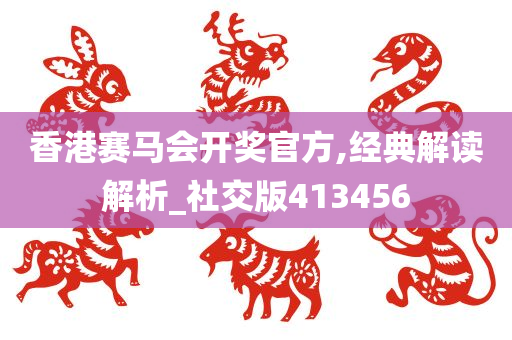 香港赛马会开奖官方,经典解读解析_社交版413456