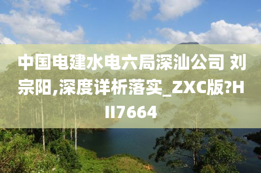 中国电建水电六局深汕公司 刘宗阳,深度详析落实_ZXC版?HII7664