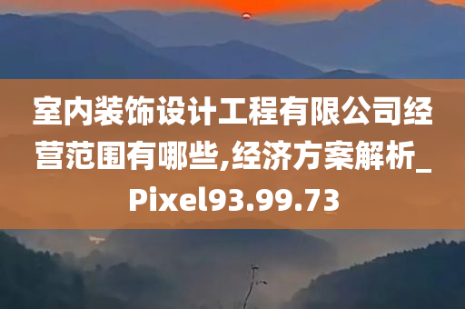 室内装饰设计工程有限公司经营范围有哪些,经济方案解析_Pixel93.99.73