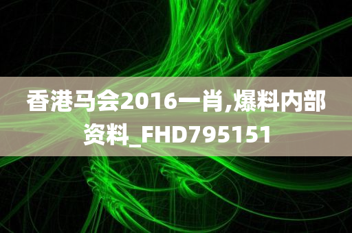 香港马会2016一肖,爆料内部资料_FHD795151