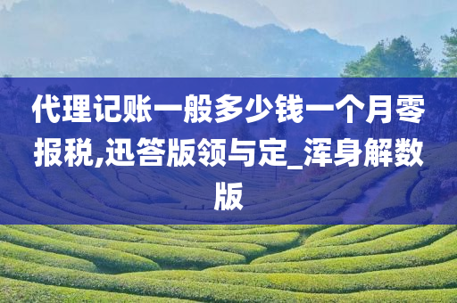 代理记账一般多少钱一个月零报税,迅答版领与定_浑身解数版