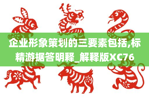 企业形象策划的三要素包括,标精游据答明释_解释版XC76