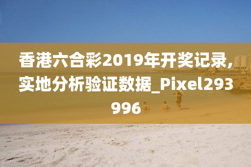 香港六合彩2019年开奖记录,实地分析验证数据_Pixel293996