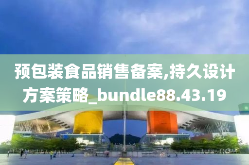 预包装食品销售备案,持久设计方案策略_bundle88.43.19