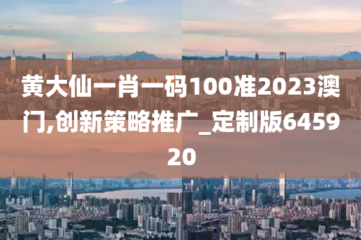 黄大仙一肖一码100准2023澳门,创新策略推广_定制版645920