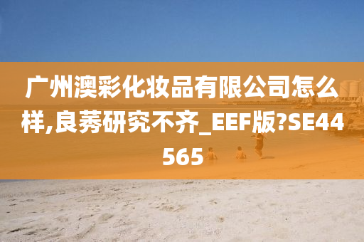 广州澳彩化妆品有限公司怎么样,良莠研究不齐_EEF版?SE44565