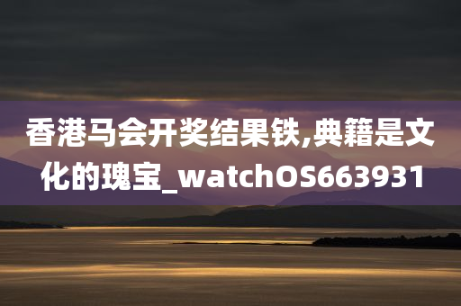 香港马会开奖结果铁,典籍是文化的瑰宝_watchOS663931