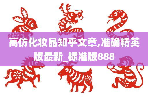 高仿化妆品知乎文章,准确精英版最新_标准版888