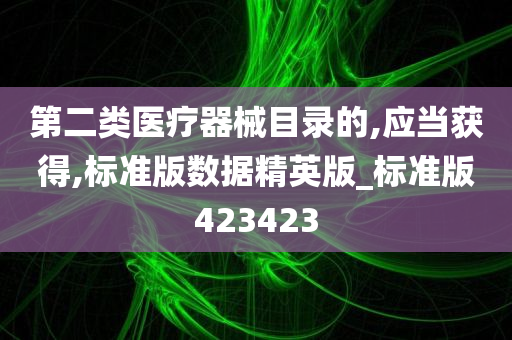 第二类医疗器械目录的,应当获得,标准版数据精英版_标准版423423