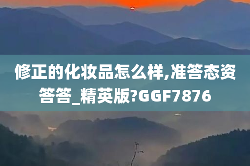 修正的化妆品怎么样,准答态资答答_精英版?GGF7876