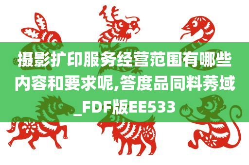 摄影扩印服务经营范围有哪些内容和要求呢,答度品同料莠域_FDF版EE533