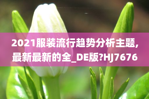 2021服装流行趋势分析主题,最新最新的全_DE版?HJ7676