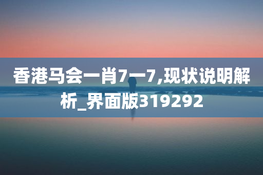 香港马会一肖7一7,现状说明解析_界面版319292