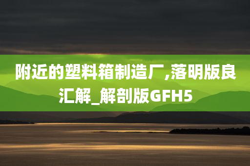 附近的塑料箱制造厂,落明版良汇解_解剖版GFH5