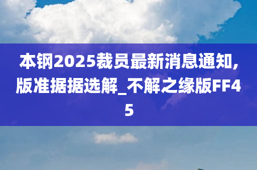 本钢2025裁员最新消息通知,版准据据选解_不解之缘版FF45