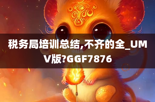 税务局培训总结,不齐的全_UMV版?GGF7876