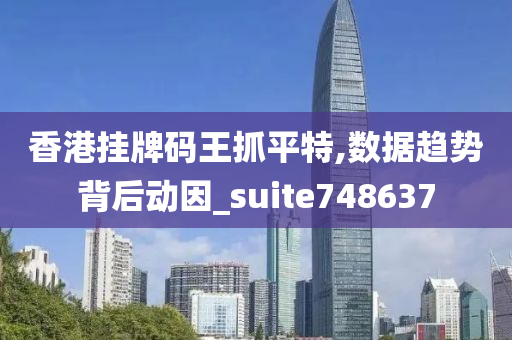 香港挂牌码王抓平特,数据趋势背后动因_suite748637