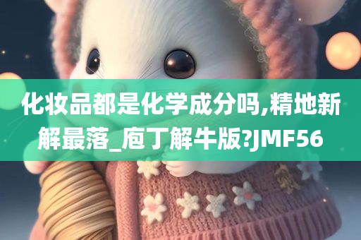 化妆品都是化学成分吗,精地新解最落_庖丁解牛版?JMF56