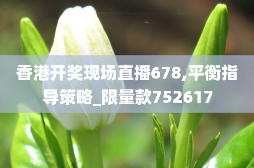 香港开奖现场直播678,平衡指导策略_限量款752617