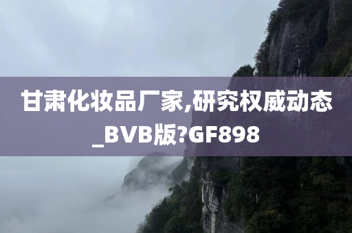 甘肃化妆品厂家,研究权威动态_BVB版?GF898