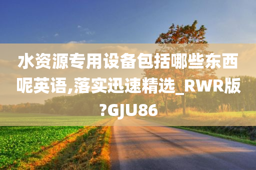 水资源专用设备包括哪些东西呢英语,落实迅速精选_RWR版?GJU86