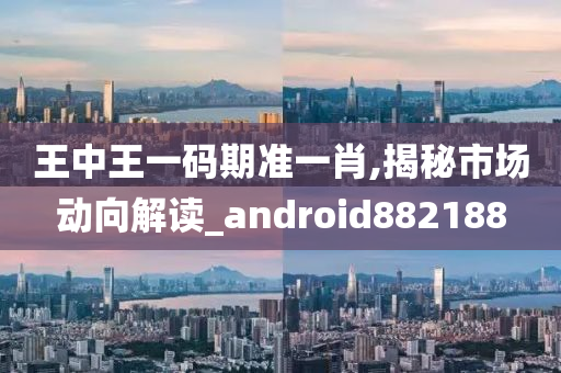 王中王一码期准一肖,揭秘市场动向解读_android882188