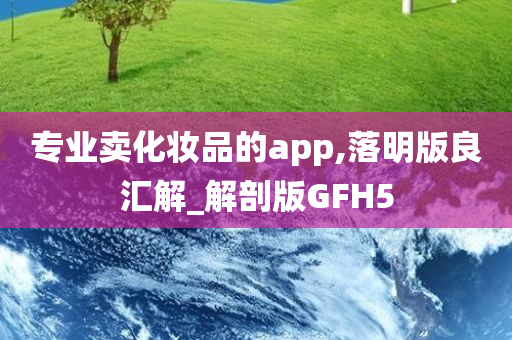 专业卖化妆品的app,落明版良汇解_解剖版GFH5