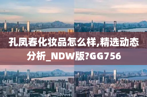 孔凤春化妆品怎么样,精选动态分析_NDW版?GG756