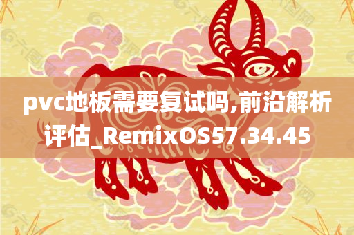 pvc地板需要复试吗,前沿解析评估_RemixOS57.34.45