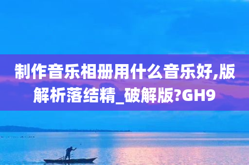 制作音乐相册用什么音乐好,版解析落结精_破解版?GH9