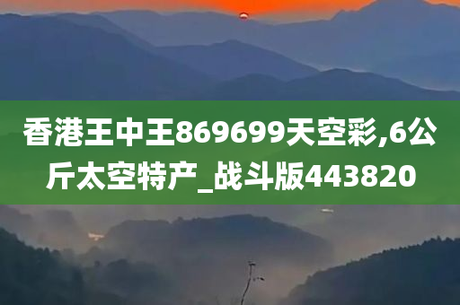 香港王中王869699天空彩,6公斤太空特产_战斗版443820