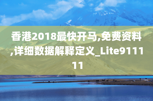 香港2018最快开马,免费资料,详细数据解释定义_Lite911111